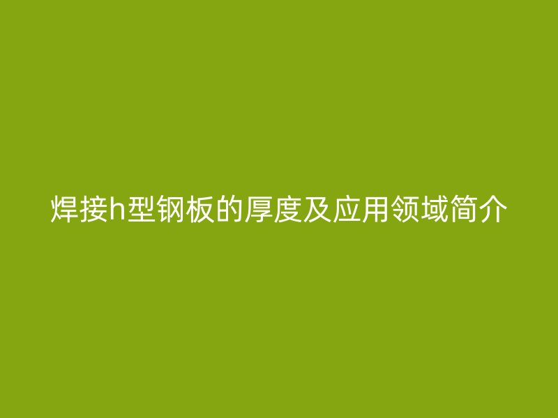 焊接h型钢板的厚度及应用领域简介