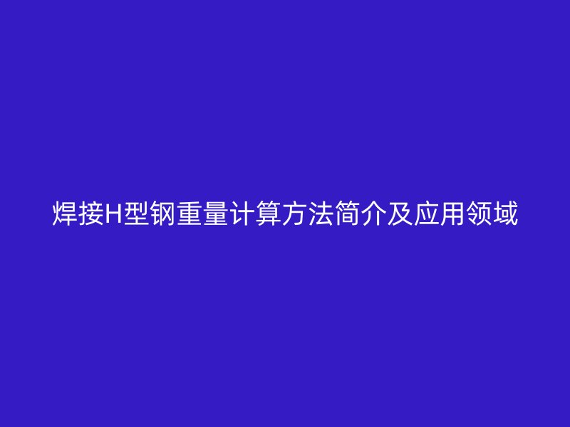 焊接H型钢重量计算方法简介及应用领域