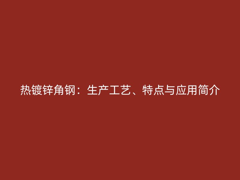 热镀锌角钢：生产工艺、特点与应用简介