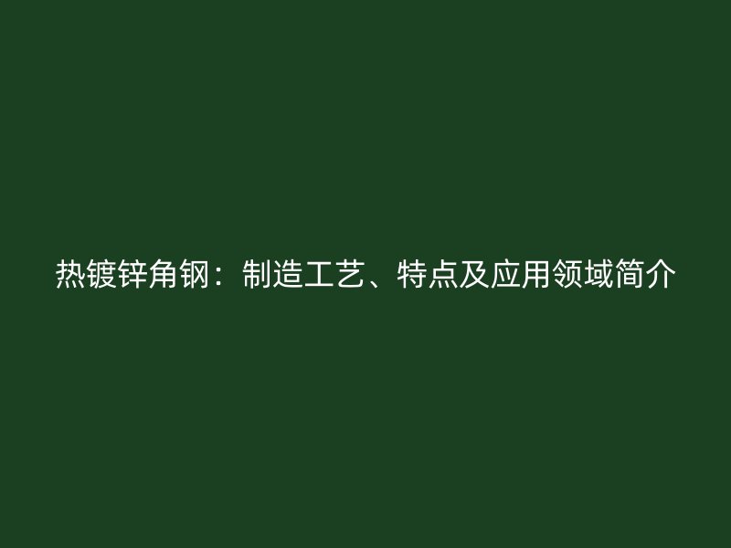 热镀锌角钢：制造工艺、特点及应用领域简介