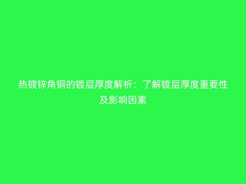 热镀锌角钢的镀层厚度解析：了解镀层厚度重要性及影响因素