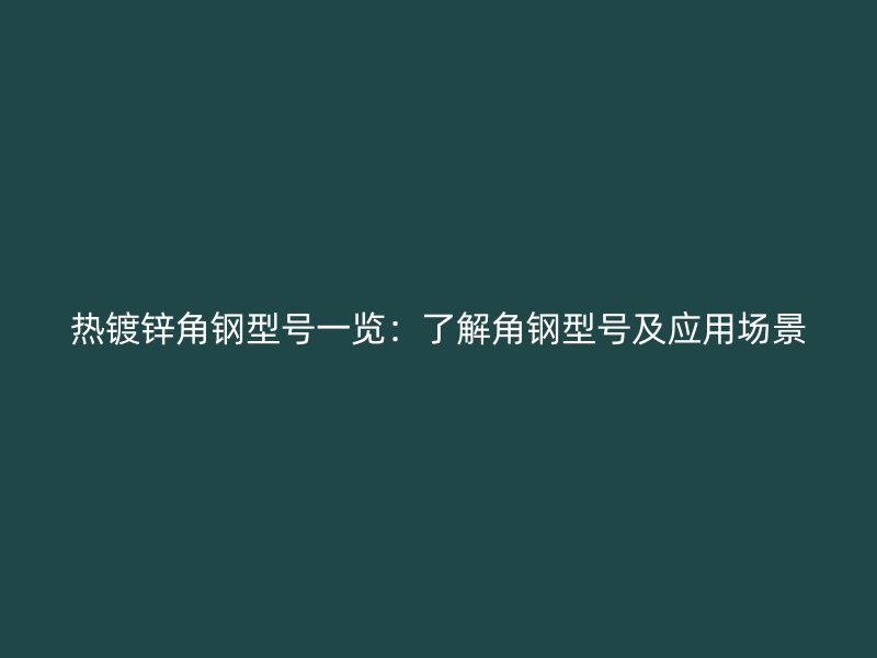 热镀锌角钢型号一览：了解角钢型号及应用场景