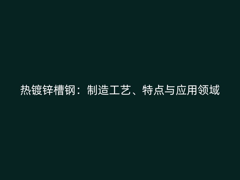 热镀锌槽钢：制造工艺、特点与应用领域