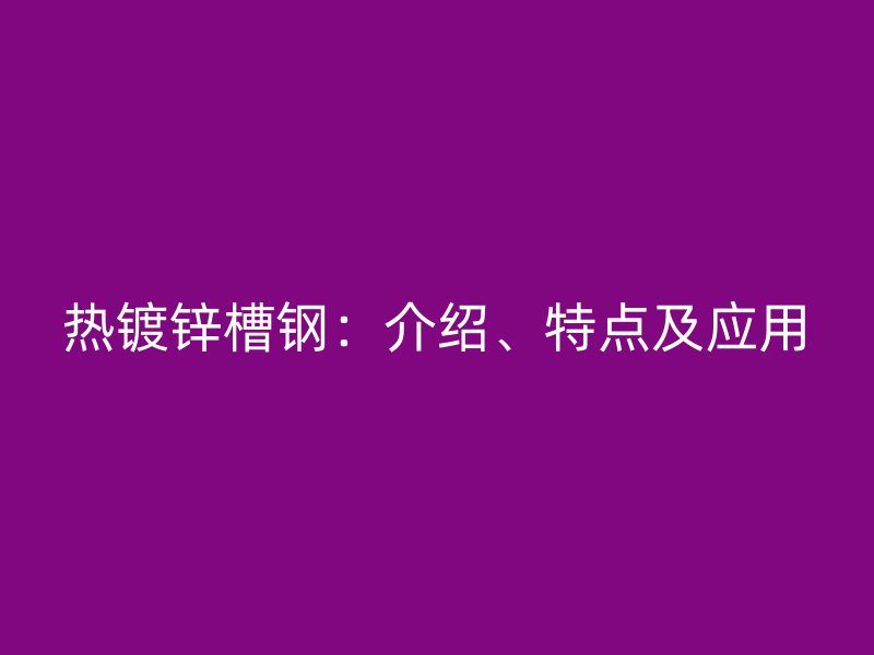 热镀锌槽钢：介绍、特点及应用