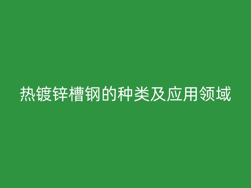 热镀锌槽钢的种类及应用领域