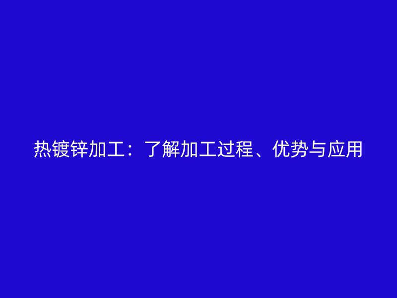 热镀锌加工：了解加工过程、优势与应用