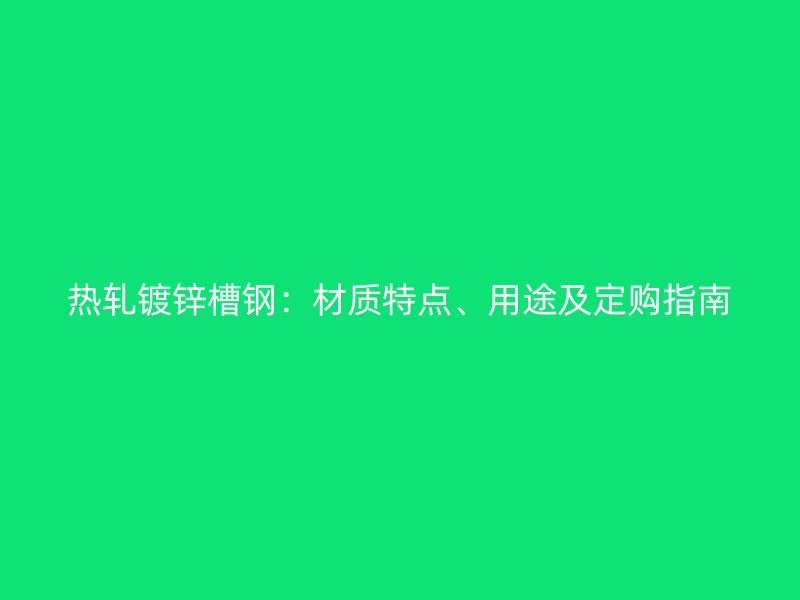 热轧镀锌槽钢：材质特点、用途及定购指南
