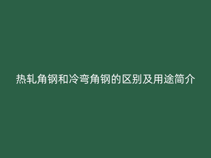 热轧角钢和冷弯角钢的区别及用途简介
