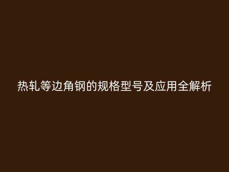 热轧等边角钢的规格型号及应用全解析