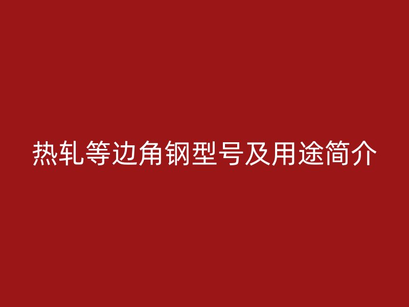 热轧等边角钢型号及用途简介