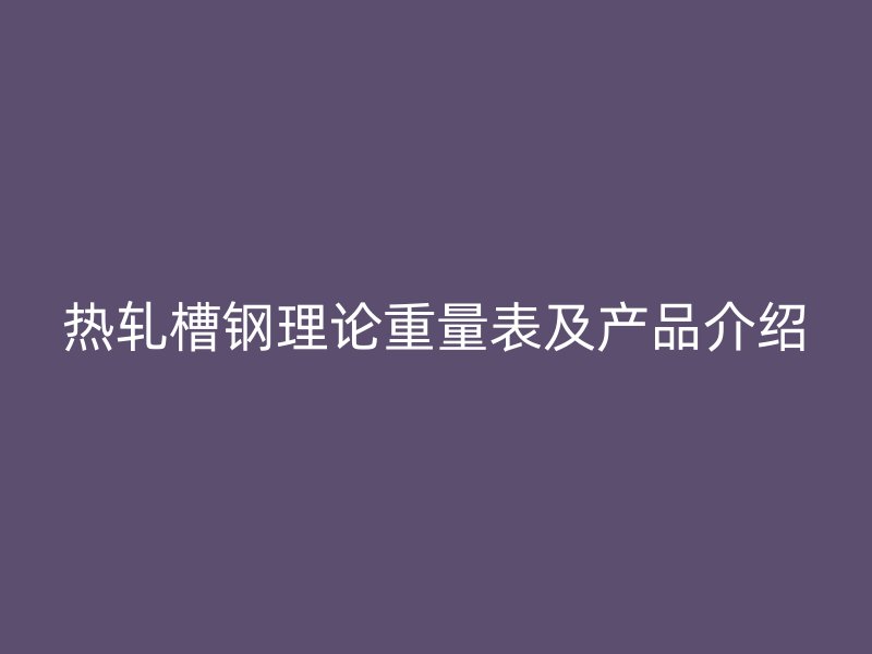 热轧槽钢理论重量表及产品介绍