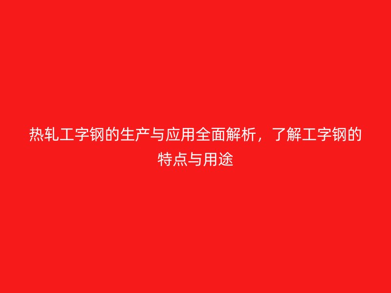 热轧工字钢的生产与应用全面解析，了解工字钢的特点与用途
