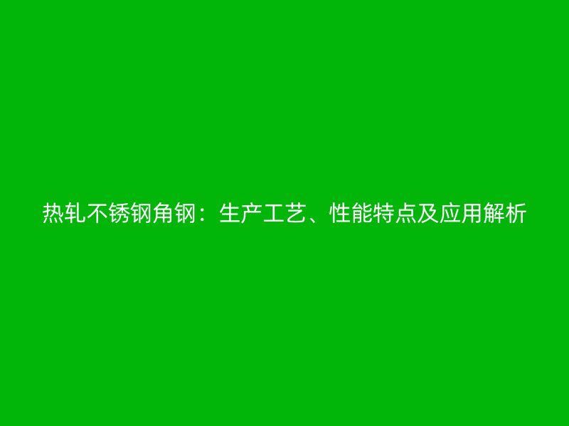 热轧不锈钢角钢：生产工艺、性能特点及应用解析