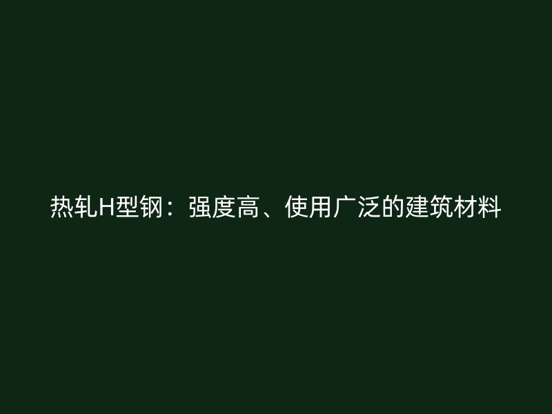 热轧H型钢：强度高、使用广泛的建筑材料
