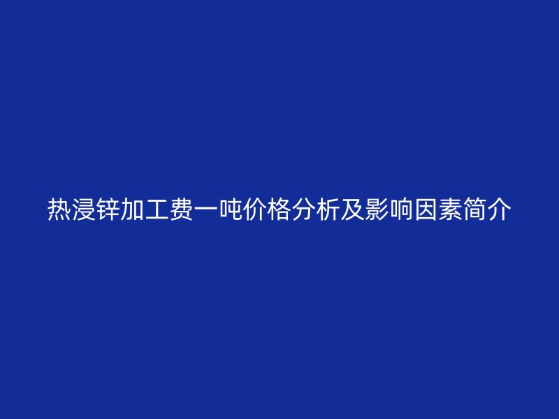 热浸锌加工费一吨价格分析及影响因素简介