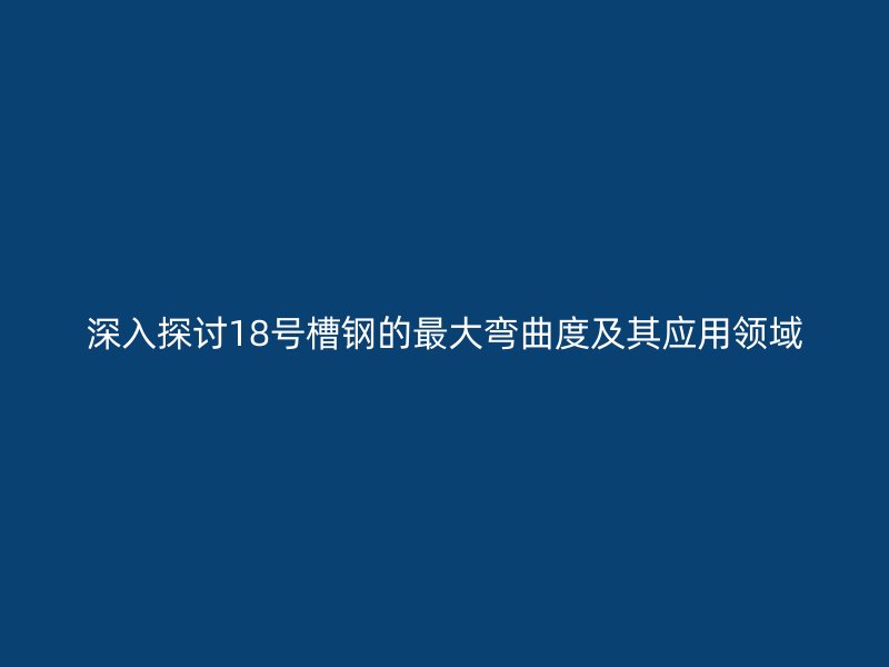 深入探讨18号槽钢的最大弯曲度及其应用领域