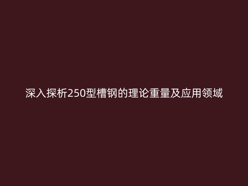 深入探析250型槽钢的理论重量及应用领域