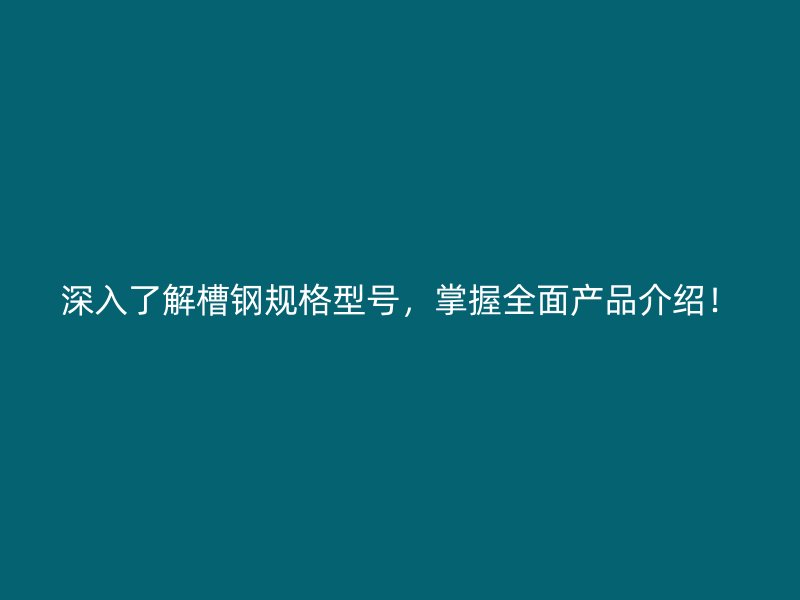 深入了解槽钢规格型号，掌握全面产品介绍！