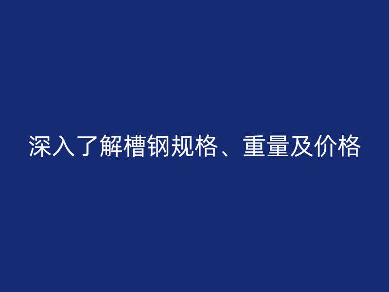 深入了解槽钢规格、重量及价格