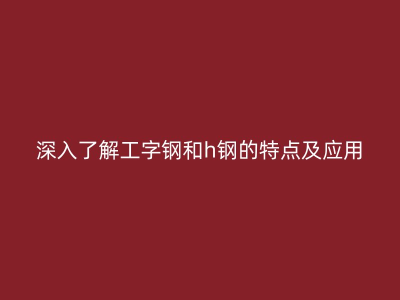 深入了解工字钢和h钢的特点及应用