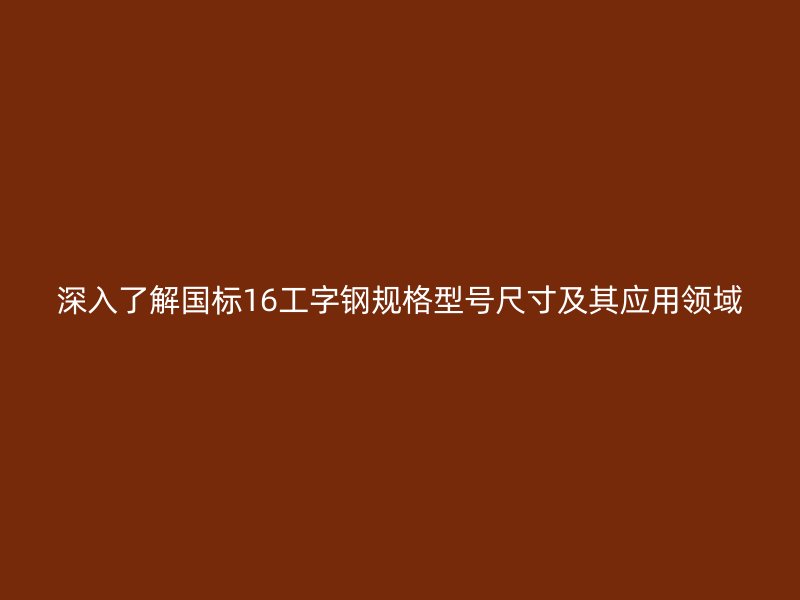 深入了解国标16工字钢规格型号尺寸及其应用领域