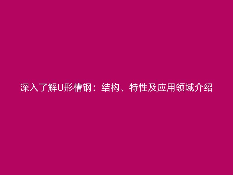 深入了解U形槽钢：结构、特性及应用领域介绍