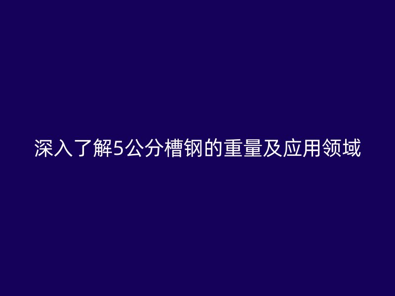 深入了解5公分槽钢的重量及应用领域