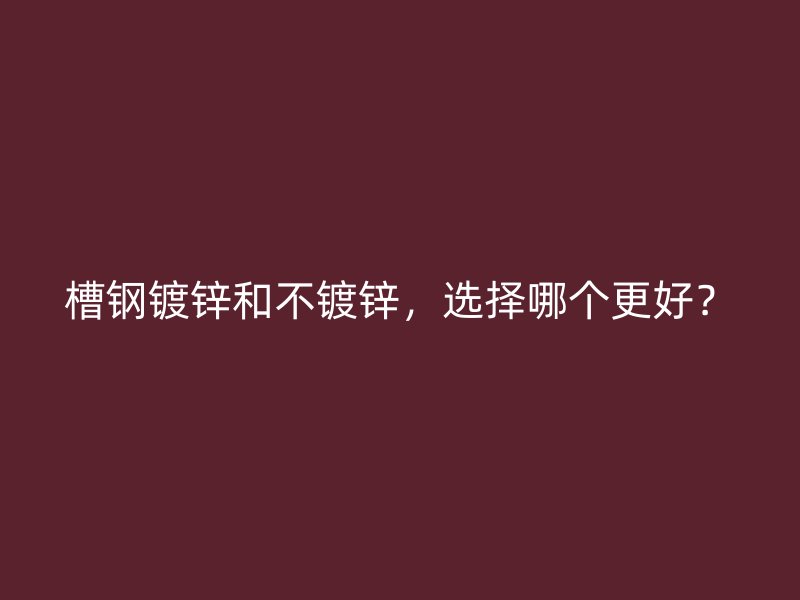 槽钢镀锌和不镀锌，选择哪个更好？