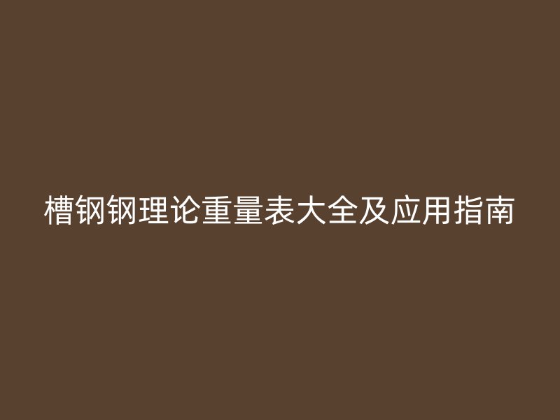 槽钢钢理论重量表大全及应用指南