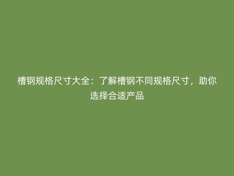 槽钢规格尺寸大全：了解槽钢不同规格尺寸，助你选择合适产品
