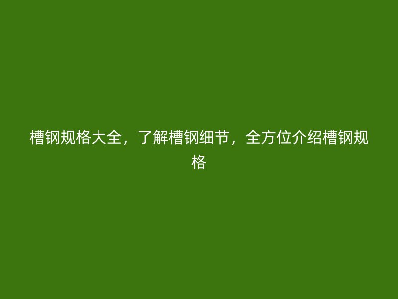 槽钢规格大全，了解槽钢细节，全方位介绍槽钢规格