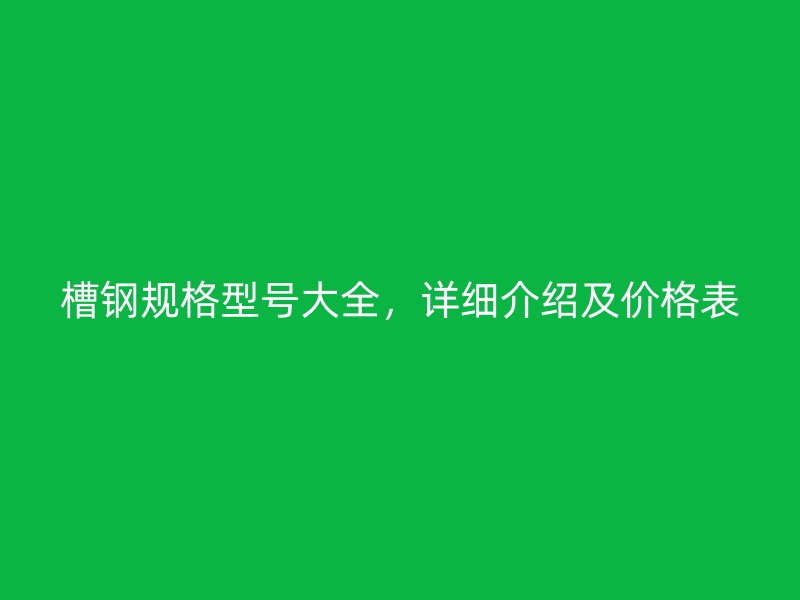 槽钢规格型号大全，详细介绍及价格表