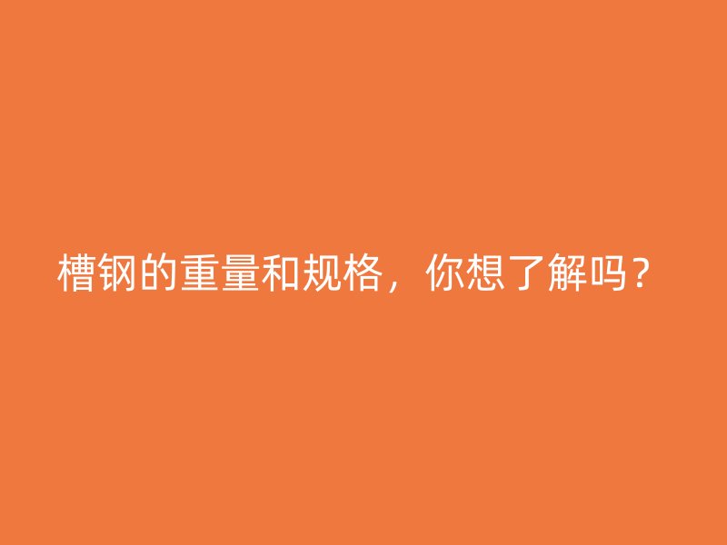 槽钢的重量和规格，你想了解吗？