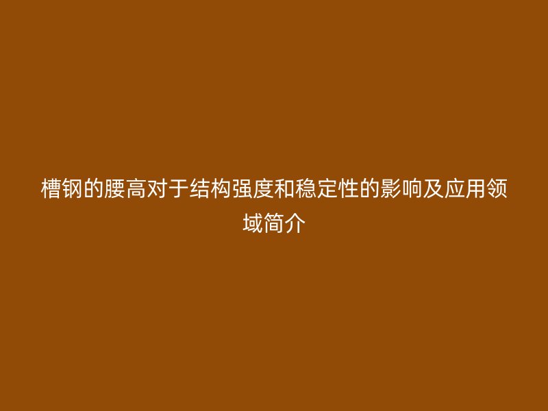 槽钢的腰高对于结构强度和稳定性的影响及应用领域简介