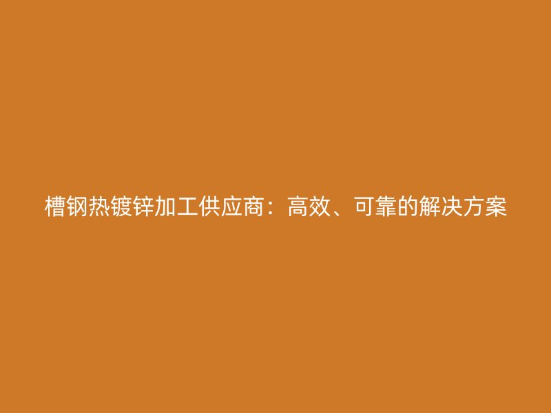 槽钢热镀锌加工供应商：高效、可靠的解决方案