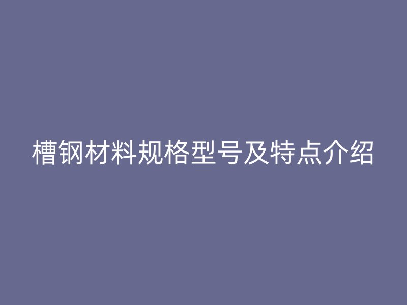 槽钢材料规格型号及特点介绍