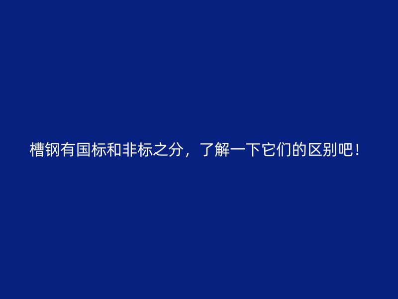 槽钢有国标和非标之分，了解一下它们的区别吧！