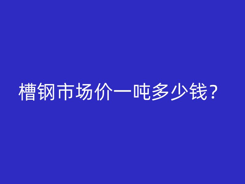 槽钢市场价一吨多少钱？