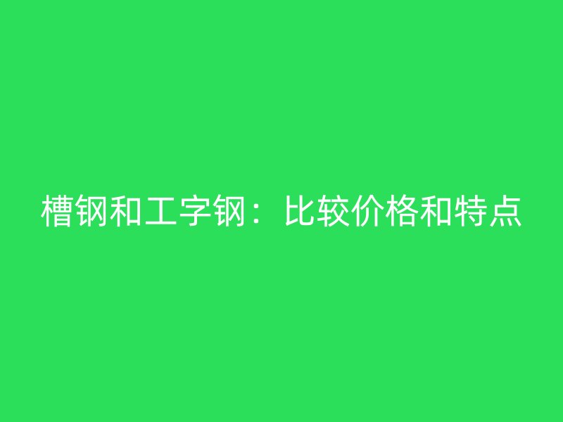 槽钢和工字钢：比较价格和特点