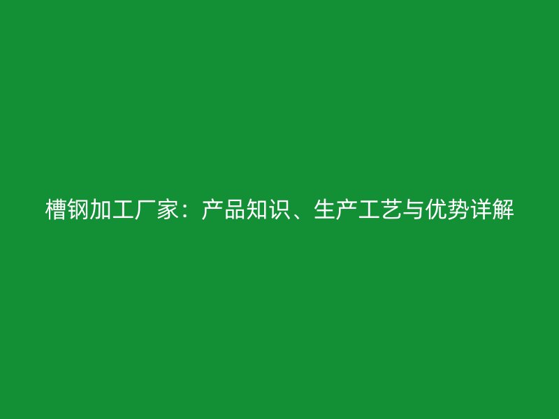 槽钢加工厂家：产品知识、生产工艺与优势详解