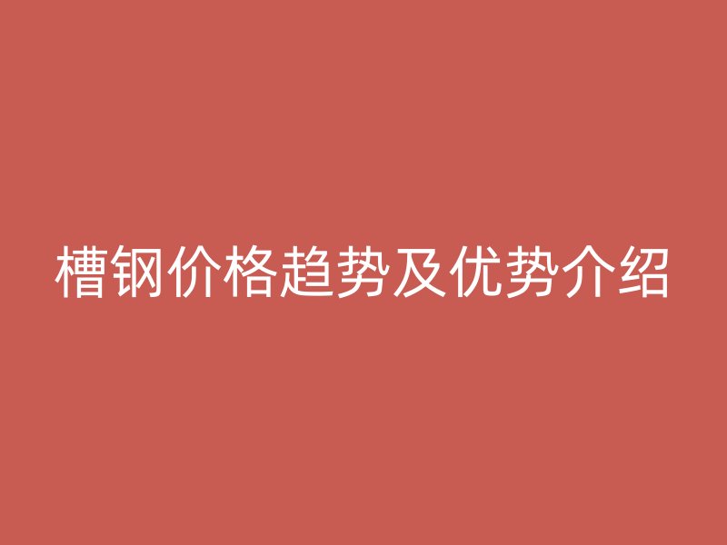 槽钢价格趋势及优势介绍