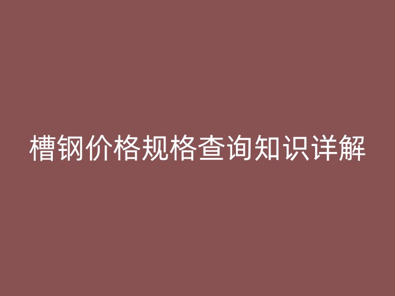 槽钢价格规格查询知识详解