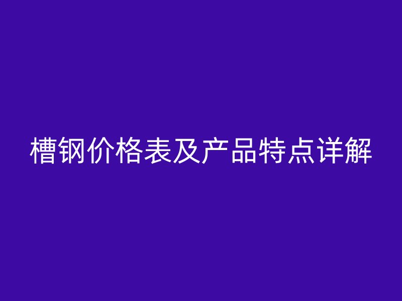 槽钢价格表及产品特点详解