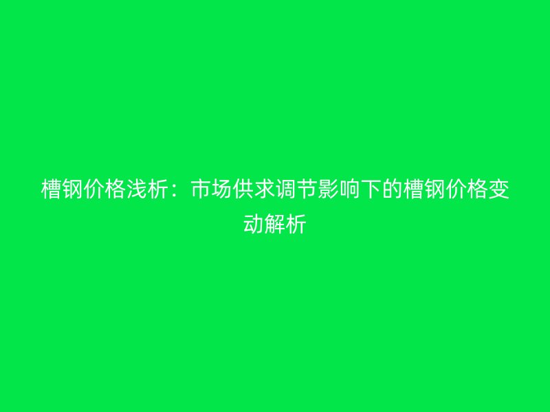 槽钢价格浅析：市场供求调节影响下的槽钢价格变动解析