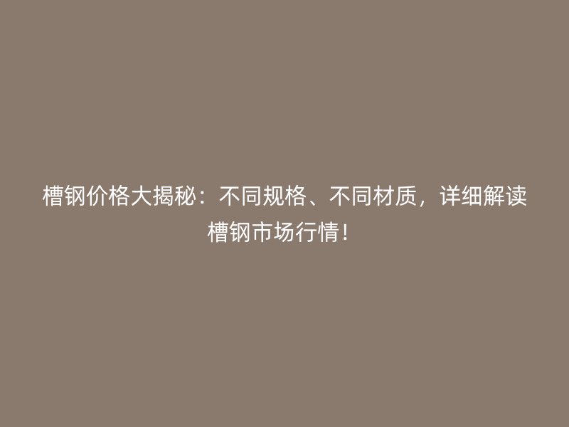 槽钢价格大揭秘：不同规格、不同材质，详细解读槽钢市场行情！