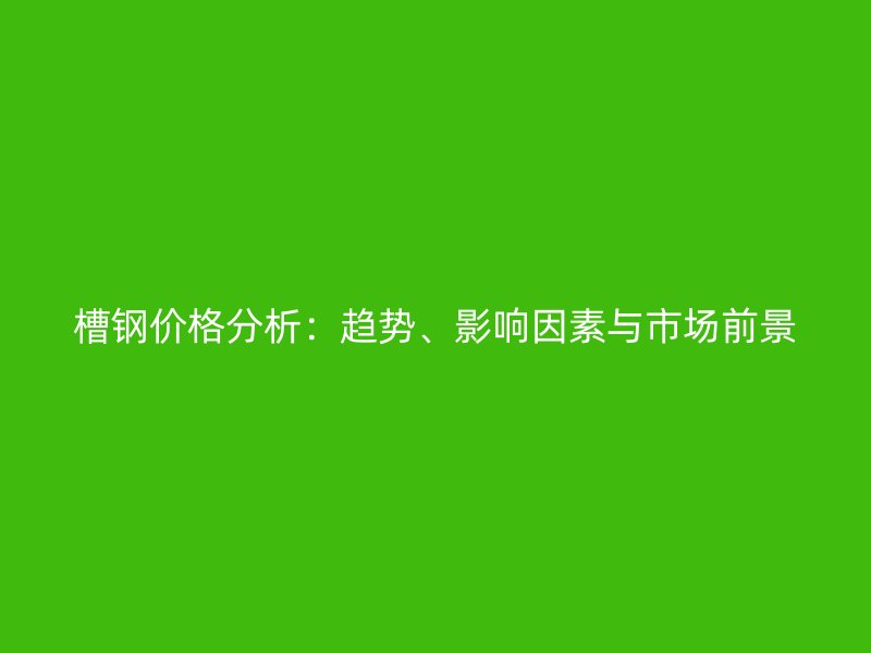 槽钢价格分析：趋势、影响因素与市场前景