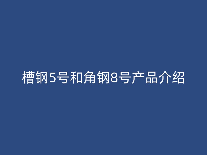 槽钢5号和角钢8号产品介绍
