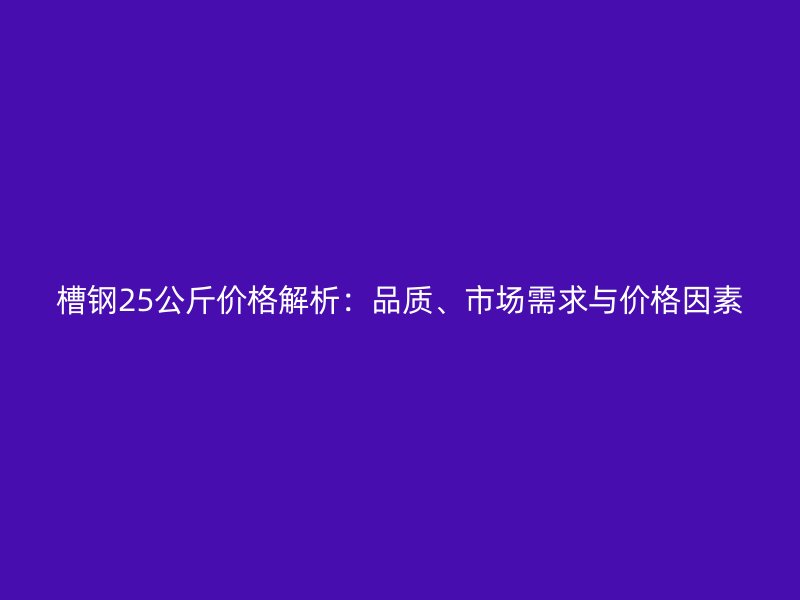 槽钢25公斤价格解析：品质、市场需求与价格因素