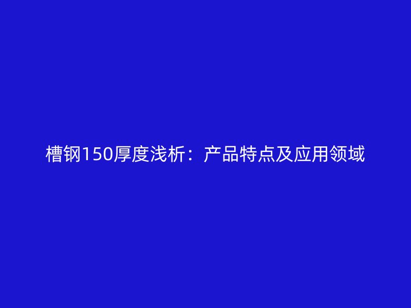 槽钢150厚度浅析：产品特点及应用领域