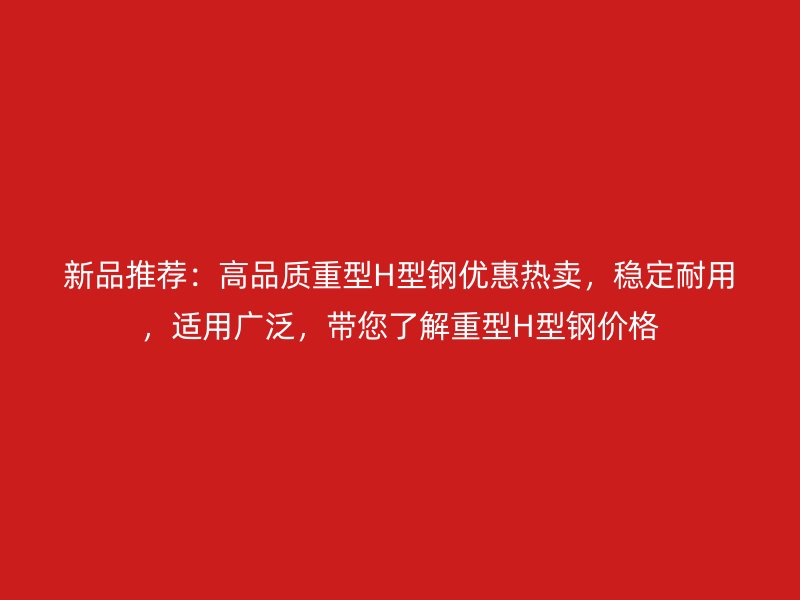 新品推荐：高品质重型H型钢优惠热卖，稳定耐用，适用广泛，带您了解重型H型钢价格